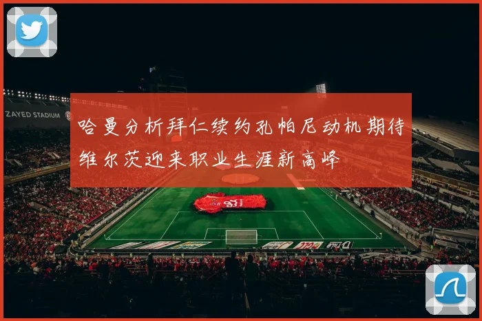 哈曼分析拜仁续约孔帕尼动机期待维尔茨迎来职业生涯新高峰
