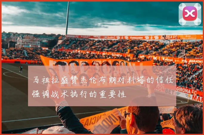 马祖拉盛赞杰伦布朗对科塔的信任强调战术执行的重要性
