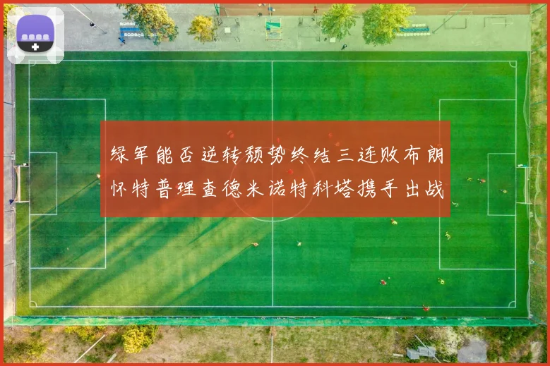 绿军能否逆转颓势终结三连败布朗怀特普理查德米诺特科塔携手出战鹈鹕