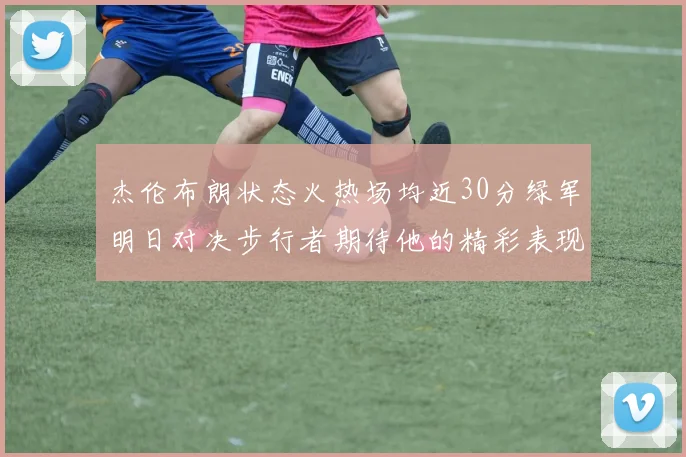 杰伦布朗状态火热场均近30分绿军明日对决步行者期待他的精彩表现