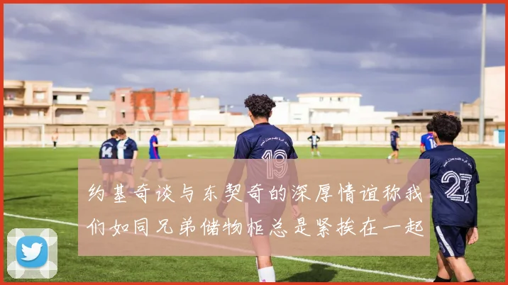 约基奇谈与东契奇的深厚情谊称我们如同兄弟储物柜总是紧挨在一起