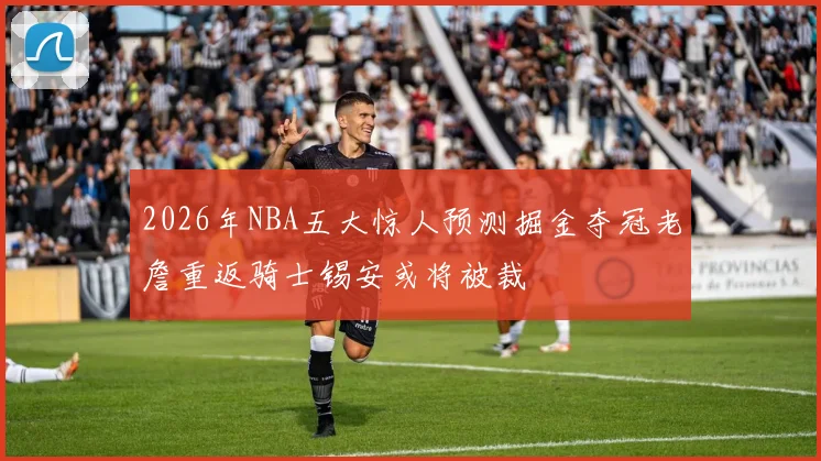 2026年NBA五大惊人预测掘金夺冠老詹重返骑士锡安或将被裁