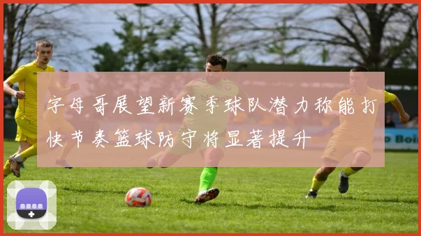 字母哥展望新赛季球队潜力称能打快节奏篮球防守将显著提升