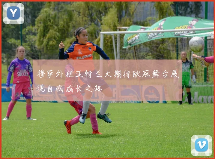 穆萨外租亚特兰大期待欧冠舞台展现自我成长之路