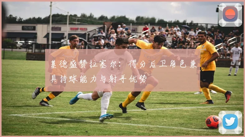 基德盛赞拉塞尔：得分后卫角色兼具持球能力与射手优势