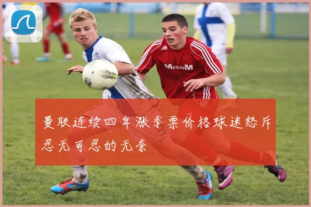 曼联连续四年涨季票价格球迷怒斥忍无可忍的无奈