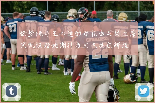 徐梦桃与王心迪的婚礼由足协主席宋凯证婚她期待与丈夫共创辉煌