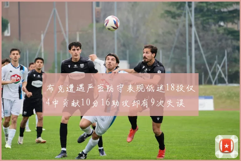 布克遭遇严密防守表现低迷18投仅4中贡献10分16助攻却有9次失误