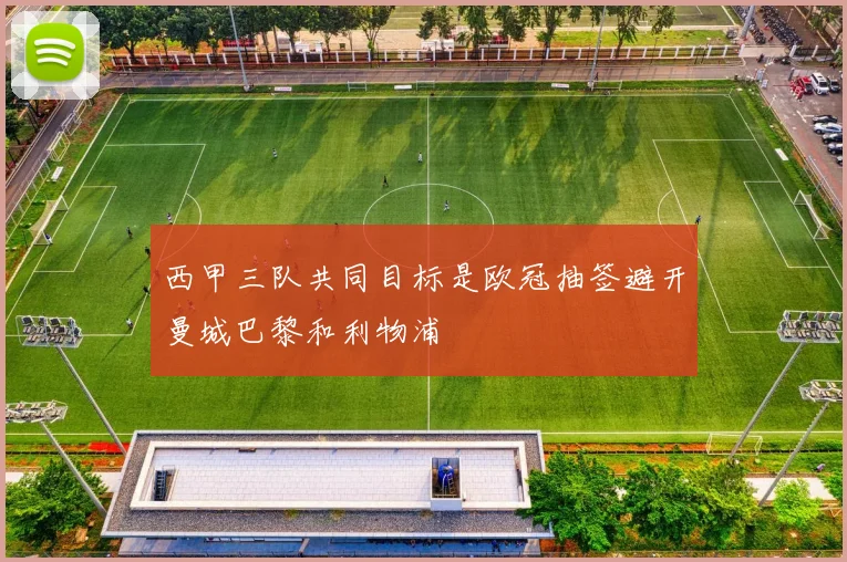 西甲三队共同目标是欧冠抽签避开曼城巴黎和利物浦