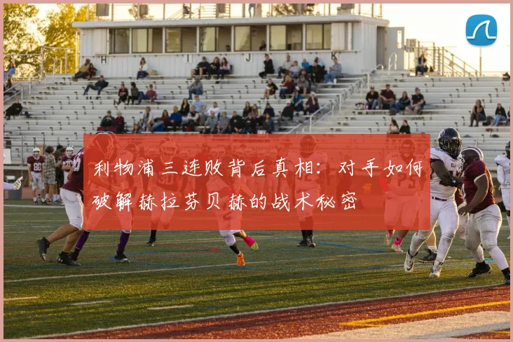 利物浦三连败背后真相：对手如何破解赫拉芬贝赫的战术秘密