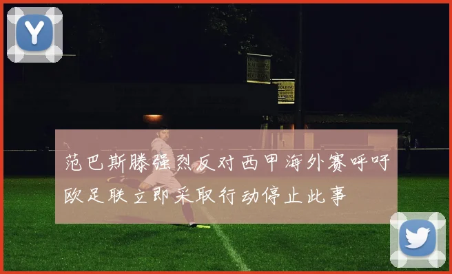 范巴斯滕强烈反对西甲海外赛呼吁欧足联立即采取行动停止此事
