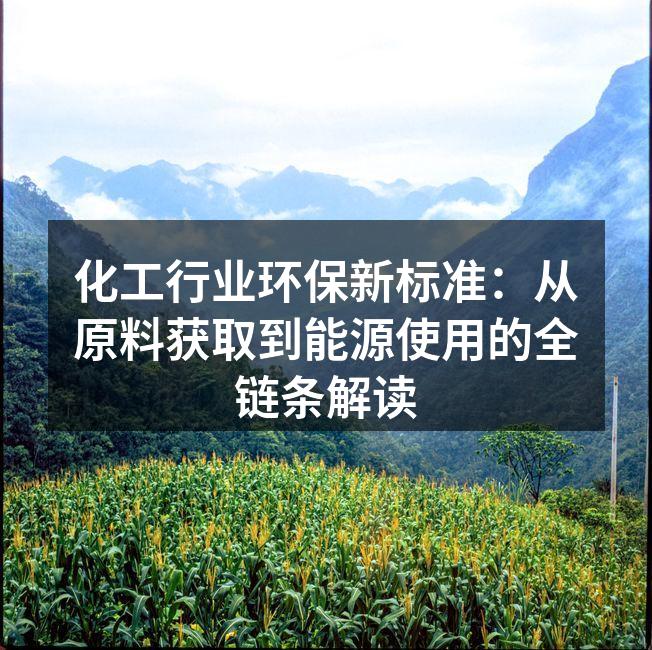 化工行业环保新标准：从原料获取到能源使用的全链条解读