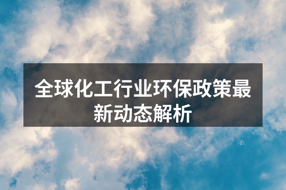 全球化工行业环保政策最新动态解析